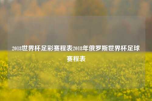 2018世界杯足彩赛程表2018年俄罗斯世界杯足球赛程表