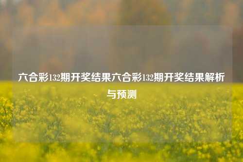 六合彩132期开奖结果六合彩132期开奖结果解析与预测