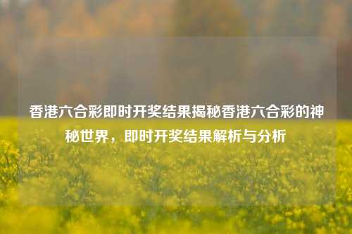 香港六合彩即时开奖结果揭秘香港六合彩的神秘世界，即时开奖结果解析与分析