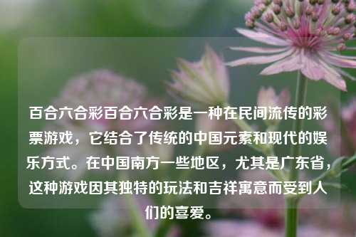 百合六合彩百合六合彩是一种在民间流传的彩票游戏，它结合了传统的中国元素和现代的娱乐方式。在中国南方一些地区，尤其是广东省，这种游戏因其独特的玩法和吉祥寓意而受到人们的喜爱。
