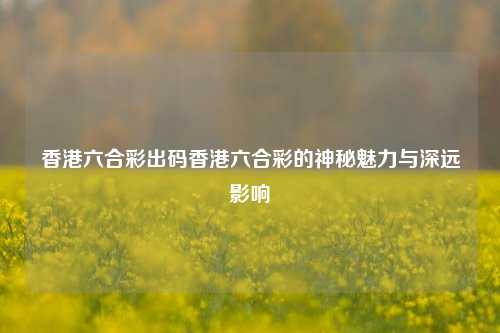 香港六合彩出码香港六合彩的神秘魅力与深远影响