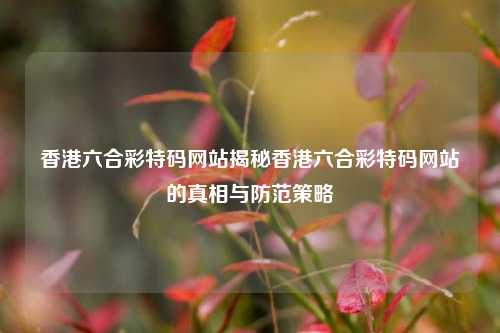 香港六合彩特码网站揭秘香港六合彩特码网站的真相与防范策略