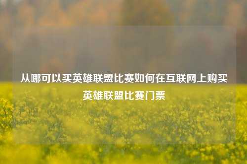 从哪可以买英雄联盟比赛如何在互联网上购买英雄联盟比赛门票