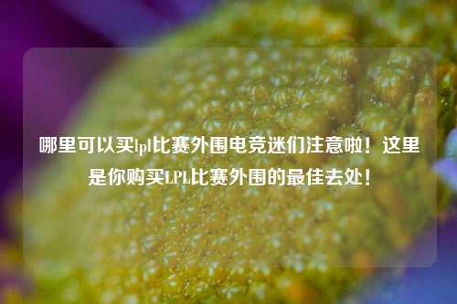 哪里可以买lpl比赛外围电竞迷们注意啦！这里是你购买LPL比赛外围的最佳去处！