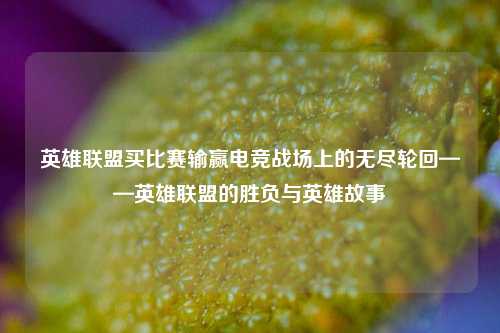 英雄联盟买比赛输赢电竞战场上的无尽轮回——英雄联盟的胜负与英雄故事