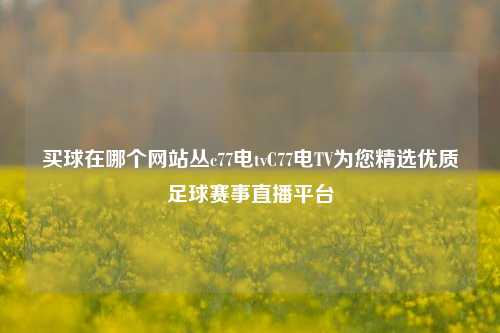 买球在哪个网站丛c77电tvC77电TV为您精选优质足球赛事直播平台