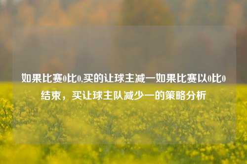 如果比赛0比0,买的让球主减一如果比赛以0比0结束，买让球主队减少一的策略分析