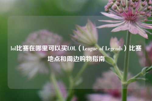 lol比赛在哪里可以买LOL（League of Legends）比赛地点和周边购物指南