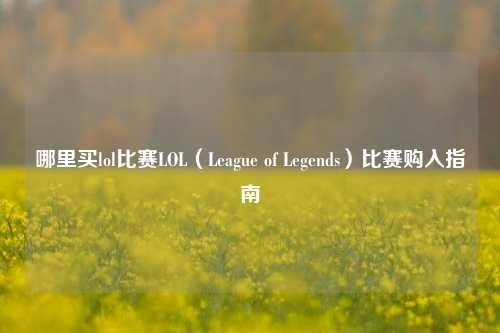 哪里买lol比赛LOL（League of Legends）比赛购入指南