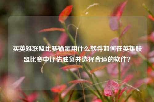 买英雄联盟比赛输赢用什么软件如何在英雄联盟比赛中评估胜负并选择合适的软件？