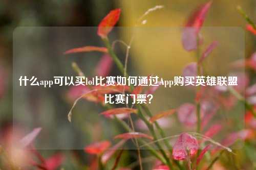 什么app可以买lol比赛如何通过App购买英雄联盟比赛门票？