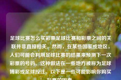 足球比赛怎么买彩票足球比赛和彩票之间的关联并非直接相关。然而，在某些国家或地区，人们可能会利用足球比赛的结果来预测下一次彩票的号码。这种做法在一些地方被称为足球博彩或足球投注。以下是一些可能影响你购买彩票的因素。