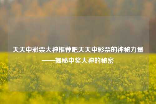 天天中彩票大神推荐吧天天中彩票的神秘力量——揭秘中奖大神的秘密