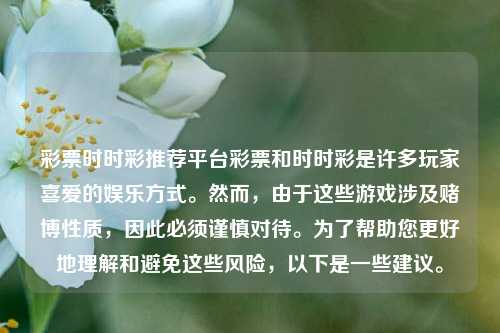 彩票时时彩推荐平台彩票和时时彩是许多玩家喜爱的娱乐方式。然而，由于这些游戏涉及赌博性质，因此必须谨慎对待。为了帮助您更好地理解和避免这些风险，以下是一些建议。