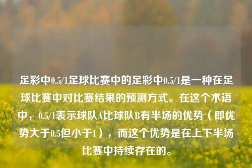 足彩中0.5/1足球比赛中的足彩中0.5/1是一种在足球比赛中对比赛结果的预测方式。在这个术语中，0.5/1表示球队A比球队B有半场的优势（即优势大于0.5但小于1），而这个优势是在上下半场比赛中持续存在的。