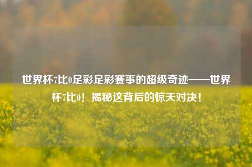 世界杯7比0足彩足彩赛事的超级奇迹——世界杯7比0！揭秘这背后的惊天对决！