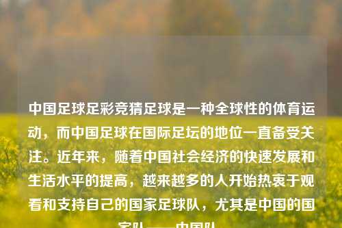 中国足球足彩竞猜足球是一种全球性的体育运动，而中国足球在国际足坛的地位一直备受关注。近年来，随着中国社会经济的快速发展和生活水平的提高，越来越多的人开始热衷于观看和支持自己的国家足球队，尤其是中国的国家队——中国队。