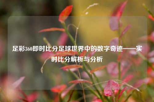 足彩360即时比分足球世界中的数字奇迹——实时比分解析与分析