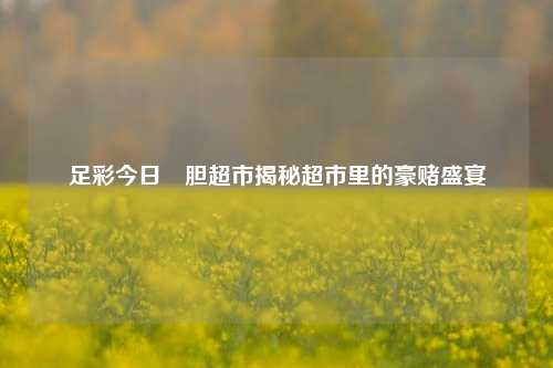 足彩今日強胆超市揭秘超市里的豪赌盛宴