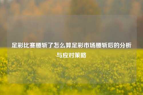 足彩比赛腰斩了怎么算足彩市场腰斩后的分析与应对策略