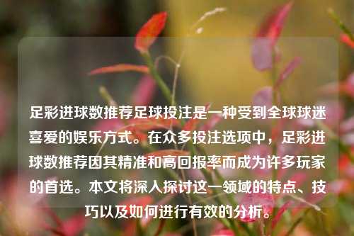 足彩进球数推荐足球投注是一种受到全球球迷喜爱的娱乐方式。在众多投注选项中，足彩进球数推荐因其精准和高回报率而成为许多玩家的首选。本文将深入探讨这一领域的特点、技巧以及如何进行有效的分析。