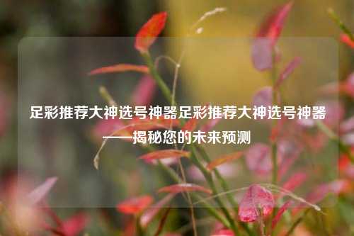 足彩推荐大神选号神器足彩推荐大神选号神器——揭秘您的未来预测