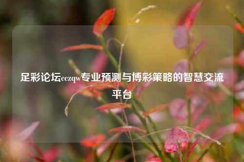 足彩论坛cczqw专业预测与博彩策略的智慧交流平台