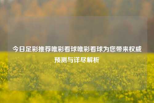 今日足彩推荐唯彩看球唯彩看球为您带来权威预测与详尽解析