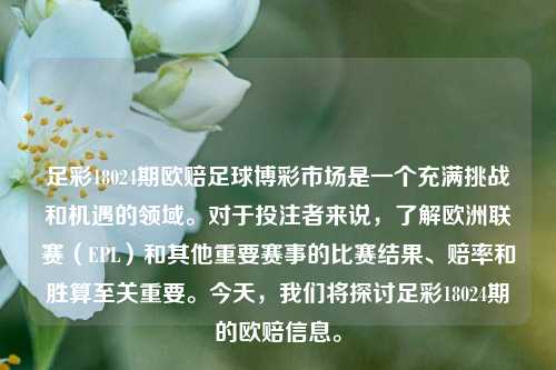 足彩18024期欧赔足球博彩市场是一个充满挑战和机遇的领域。对于投注者来说,了解欧洲联赛(EPL)和其他重要赛事的比赛结果、赔率和胜算至关重要。今天,我们将探讨足彩18024期的欧赔信息。