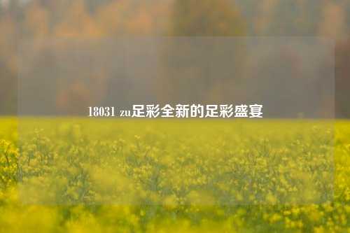 18031 zu足彩全新的足彩盛宴