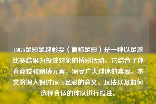 16075足彩足球彩票（简称足彩）是一种以足球比赛结果为投注对象的博彩活动。它结合了体育竞技和赌博元素，深受广大球迷的喜爱。本文将深入探讨16075足彩的意义、玩法以及如何选择合适的球队进行投注。