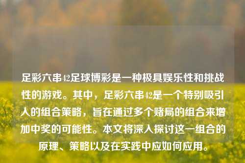 足彩六串42足球博彩是一种极具娱乐性和挑战性的游戏。其中，足彩六串42是一个特别吸引人的组合策略，旨在通过多个赌局的组合来增加中奖的可能性。本文将深入探讨这一组合的原理、策略以及在实践中应如何应用。